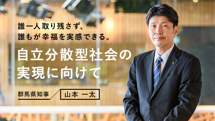 誰一人取り残さず、誰もが幸福を実感できる。自立分散型社会の実現に向けて 群馬県知事：山本一太